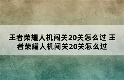 王者荣耀人机闯关20关怎么过 王者荣耀人机闯关20关怎么过